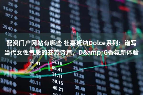 配资门户网站有哪些 杜嘉班纳Dolce系列：谱写当代女性气质的芬芳诗篇，D&G香氛新体验