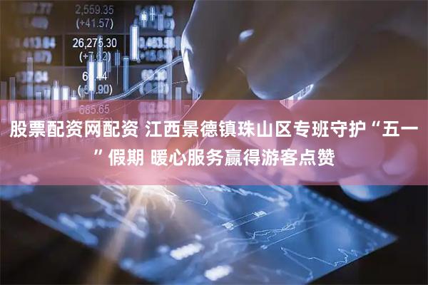 股票配资网配资 江西景德镇珠山区专班守护“五一”假期 暖心服务赢得游客点赞
