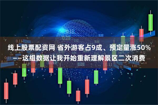 线上股票配资网 省外游客占9成、预定量涨50%——这组数据让我开始重新理解景区二次消费