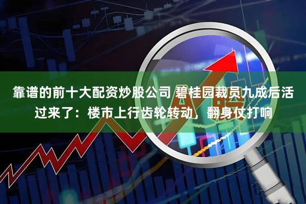 靠谱的前十大配资炒股公司 碧桂园裁员九成后活过来了：楼市上行齿轮转动，翻身仗打响