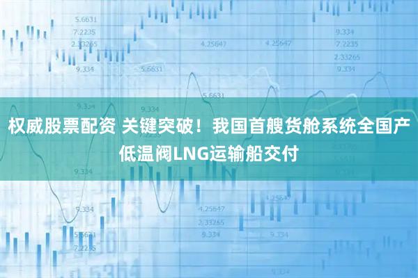 权威股票配资 关键突破！我国首艘货舱系统全国产低温阀LNG运输船交付