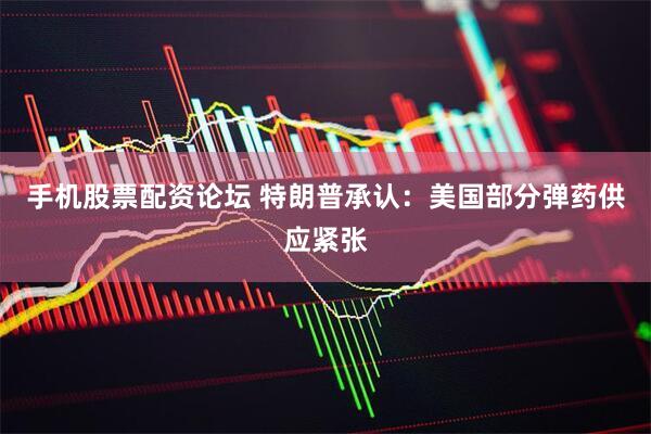 手机股票配资论坛 特朗普承认：美国部分弹药供应紧张
