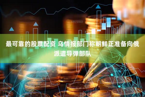 最可靠的股票配资 乌情报部门称朝鲜正准备向俄派遣导弹部队