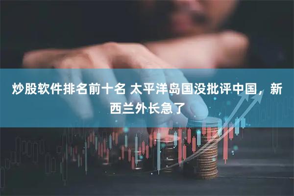 炒股软件排名前十名 太平洋岛国没批评中国，新西兰外长急了