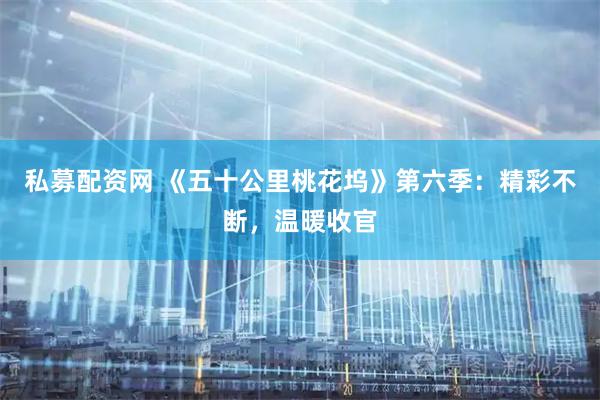私募配资网 《五十公里桃花坞》第六季：精彩不断，温暖收官