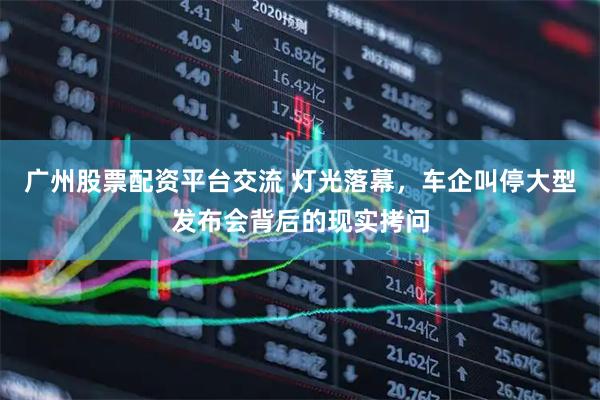 广州股票配资平台交流 灯光落幕，车企叫停大型发布会背后的现实拷问