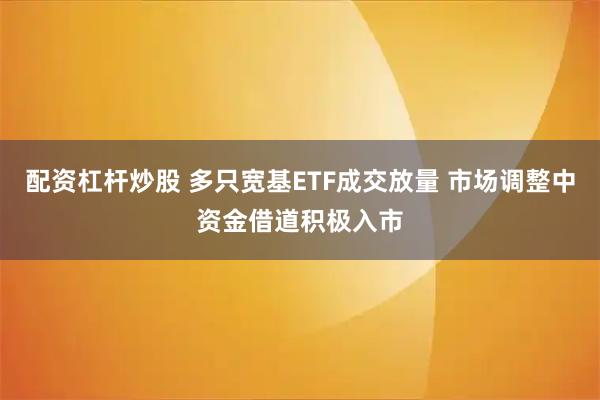 配资杠杆炒股 多只宽基ETF成交放量 市场调整中资金借道积极入市