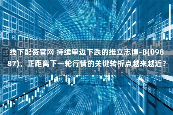 线下配资官网 持续单边下跌的维立志博-B(09887)，正距离下一轮行情的关键转折点越来越近？