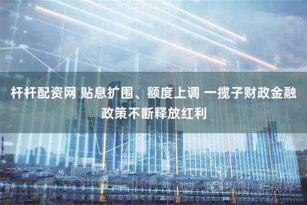 杆杆配资网 贴息扩围、额度上调 一揽子财政金融政策不断释放红利