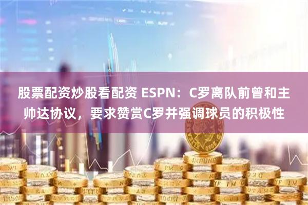 股票配资炒股看配资 ESPN：C罗离队前曾和主帅达协议，要求赞赏C罗并强调球员的积极性