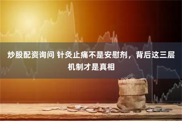 炒股配资询问 针灸止痛不是安慰剂，背后这三层机制才是真相