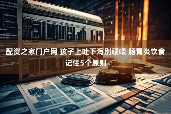 配资之家门户网 孩子上吐下泻别硬喂 肠胃炎饮食记住5个原则